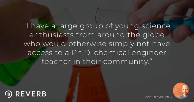 "I have a large group of young science enthusiasts from around the globe who would otherwise simply not have access to a Ph.D. chemical engineer teacher in their community."