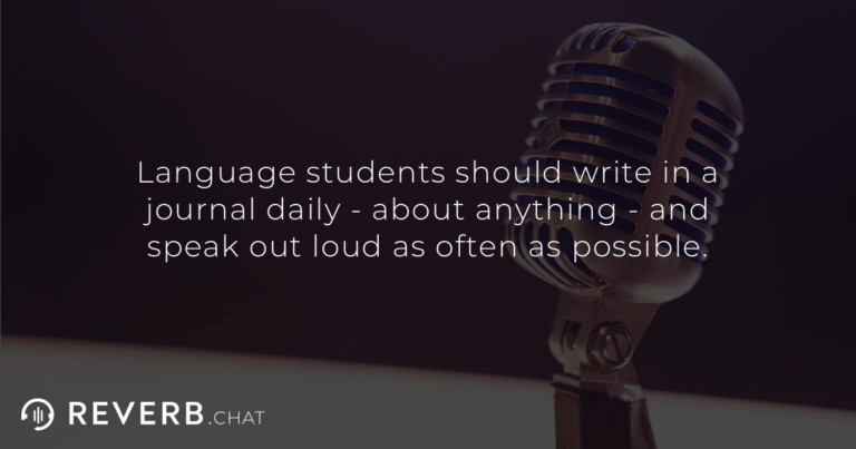 Language students should write in a journal daily - about anything - and speak out loud as often as possible.